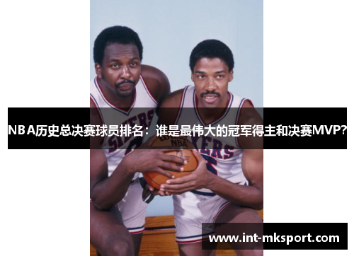 NBA历史总决赛球员排名:谁是最伟大的冠军得主和决赛MVP? NBA历史总决赛球员排名:谁是最伟大的冠军得主和决赛MVP?
