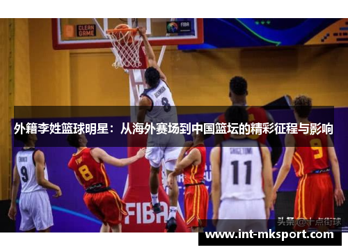 外籍李姓篮球明星:从海外赛场到中国篮坛的精彩征程与影响 外籍李姓篮球明星:从海外赛场到中国篮坛的精彩征程与影响