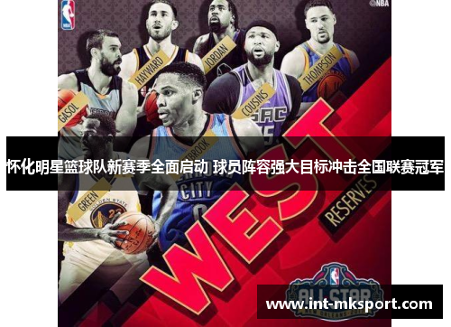 怀化明星篮球队新赛季全面启动 球员阵容强大目标冲击全国联赛冠军