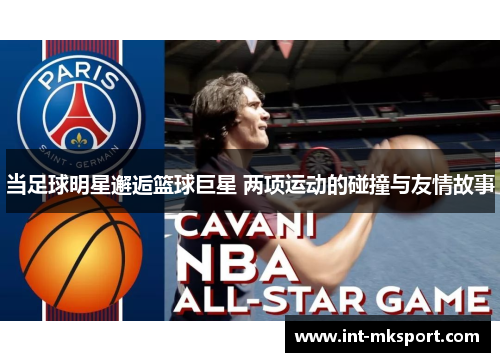 当足球明星邂逅篮球巨星 两项运动的碰撞与友情故事