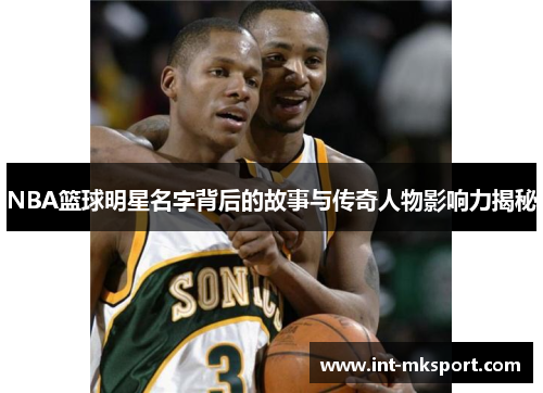 NBA篮球明星名字背后的故事与传奇人物影响力揭秘
