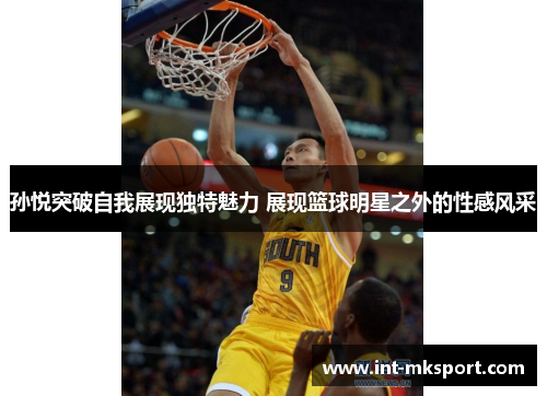 孙悦突破自我展现独特魅力 展现篮球明星之外的性感风采 孙悦突破自我展现独特魅力 展现篮球明星之外的性感风采