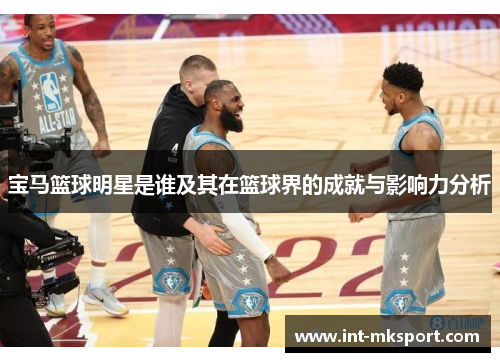 宝马篮球明星是谁及其在篮球界的成就与影响力分析 宝马篮球明星是谁及其在篮球界的成就与影响力分析