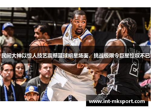 民间大神以惊人技艺震撼篮球明星场面,挑战极限令巨星惊叹不已 民间大神以惊人技艺震撼篮球明星场面,挑战极限令巨星惊叹不已