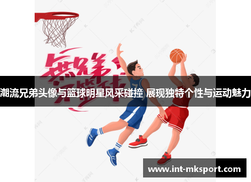 潮流兄弟头像与篮球明星风采碰撞 展现独特个性与运动魅力 潮流兄弟头像与篮球明星风采碰撞 展现独特个性与运动魅力