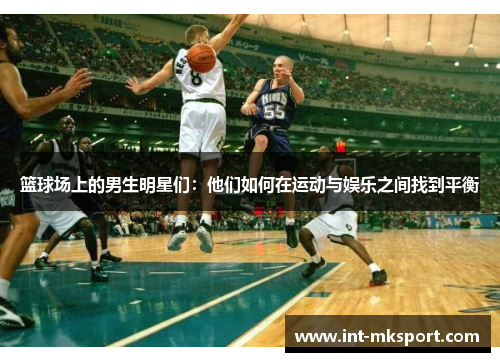 篮球场上的男生明星们:他们如何在运动与娱乐之间找到平衡 篮球场上的男生明星们:他们如何在运动与娱乐之间找到平衡