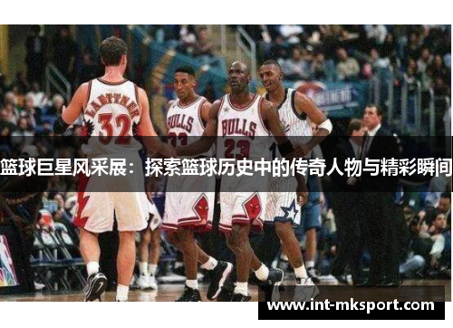 篮球巨星风采展:探索篮球历史中的传奇人物与精彩瞬间 篮球巨星风采展:探索篮球历史中的传奇人物与精彩瞬间