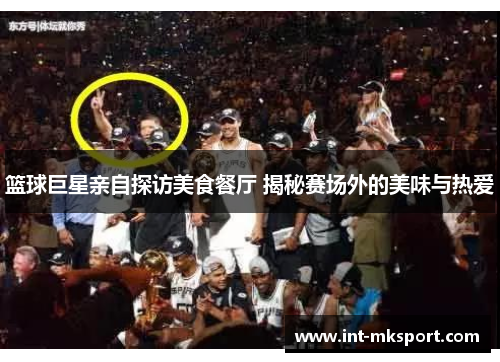篮球巨星亲自探访美食餐厅 揭秘赛场外的美味与热爱 篮球巨星亲自探访美食餐厅 揭秘赛场外的美味与热爱