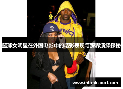 篮球女明星在外国电影中的精彩表现与跨界演绎探秘 篮球女明星在外国电影中的精彩表现与跨界演绎探秘