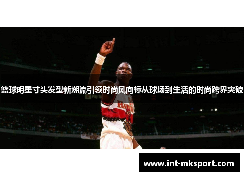 篮球明星寸头发型新潮流引领时尚风向标从球场到生活的时尚跨界突破