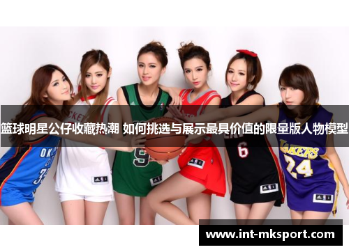 篮球明星公仔收藏热潮 如何挑选与展示最具价值的限量版人物模型 篮球明星公仔收藏热潮 如何挑选与展示最具价值的限量版人物模型