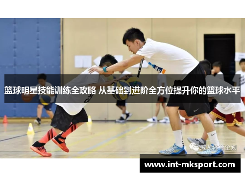 篮球明星技能训练全攻略 从基础到进阶全方位提升你的篮球水平