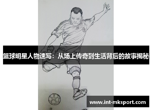 篮球明星人物速写:从场上传奇到生活背后的故事揭秘 篮球明星人物速写:从场上传奇到生活背后的故事揭秘