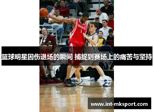 篮球明星因伤退场的瞬间 捕捉到赛场上的痛苦与坚持 篮球明星因伤退场的瞬间 捕捉到赛场上的痛苦与坚持
