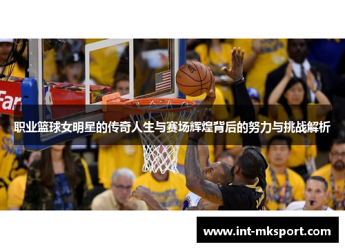 职业篮球女明星的传奇人生与赛场辉煌背后的努力与挑战解析 职业篮球女明星的传奇人生与赛场辉煌背后的努力与挑战解析