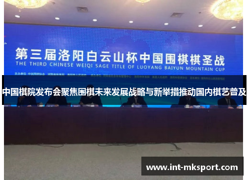 中国棋院发布会聚焦围棋未来发展战略与新举措推动国内棋艺普及 中国棋院发布会聚焦围棋未来发展战略与新举措推动国内棋艺普及