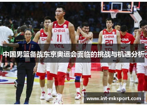 中国男篮备战东京奥运会面临的挑战与机遇分析