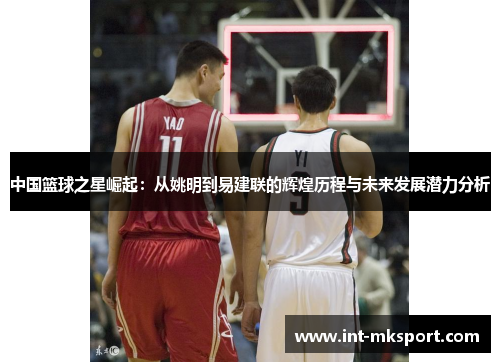 中国篮球之星崛起:从姚明到易建联的辉煌历程与未来发展潜力分析 中国篮球之星崛起:从姚明到易建联的辉煌历程与未来发展潜力分析
