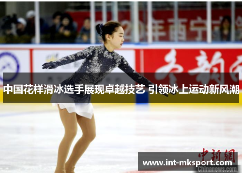 中国花样滑冰选手展现卓越技艺 引领冰上运动新风潮 中国花样滑冰选手展现卓越技艺 引领冰上运动新风潮