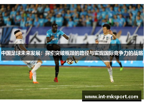 中国足球未来发展:探索突破瓶颈的路径与实现国际竞争力的战略 中国足球未来发展:探索突破瓶颈的路径与实现国际竞争力的战略