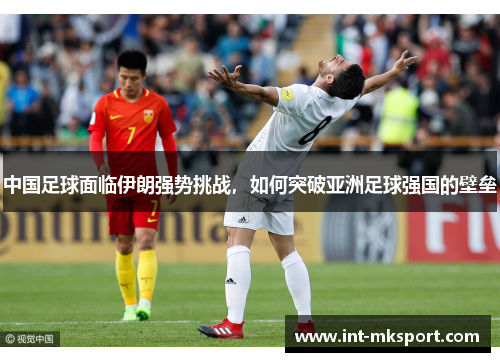 中国足球面临伊朗强势挑战,如何突破亚洲足球强国的壁垒 中国足球面临伊朗强势挑战,如何突破亚洲足球强国的壁垒