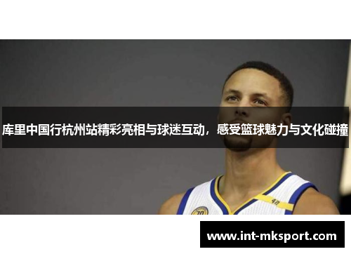库里中国行杭州站精彩亮相与球迷互动,感受篮球魅力与文化碰撞 库里中国行杭州站精彩亮相与球迷互动,感受篮球魅力与文化碰撞