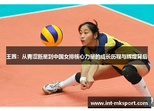 王茜:从青涩新星到中国女排核心力量的成长历程与辉煌背后 王茜:从青涩新星到中国女排核心力量的成长历程与辉煌背后