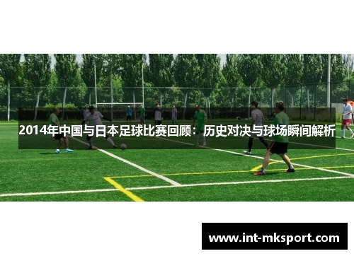 2014年中国与日本足球比赛回顾:历史对决与球场瞬间解析 2014年中国与日本足球比赛回顾:历史对决与球场瞬间解析