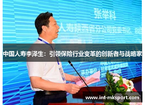 中国人寿李泽生:引领保险行业变革的创新者与战略家 中国人寿李泽生:引领保险行业变革的创新者与战略家