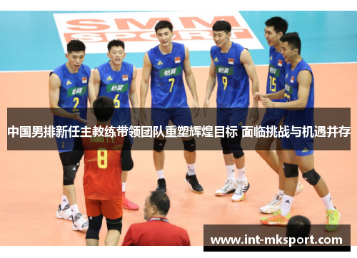 中国男排新任主教练带领团队重塑辉煌目标 面临挑战与机遇并存