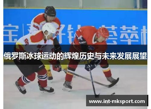 俄罗斯冰球运动的辉煌历史与未来发展展望 俄罗斯冰球运动的辉煌历史与未来发展展望