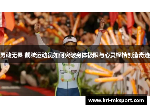 勇敢无畏 截肢运动员如何突破身体极限与心灵桎梏创造奇迹 勇敢无畏 截肢运动员如何突破身体极限与心灵桎梏创造奇迹