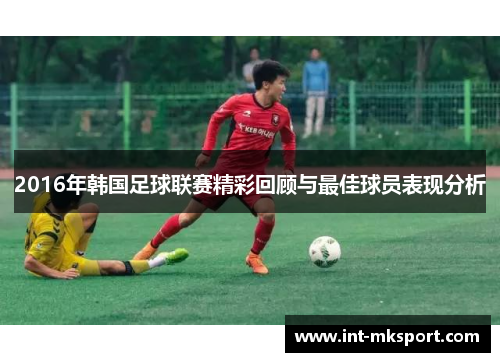 2016年韩国足球联赛精彩回顾与最佳球员表现分析 2016年韩国足球联赛精彩回顾与最佳球员表现分析